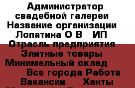 Администратор свадебной галереи › Название организации ­ Лопатина О.В., ИП › Отрасль предприятия ­ Элитные товары › Минимальный оклад ­ 28 000 - Все города Работа » Вакансии   . Ханты-Мансийский,Белоярский г.